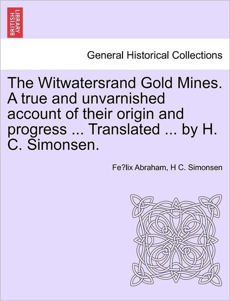Cover for Fe Lix Abraham · The Witwatersrand Gold Mines. a True and Unvarnished Account of Their Origin and Progress ... Translated ... by H. C. Simonsen. (Paperback Bog) (2011)