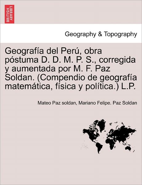 Cover for Mateo Paz Soldan · Geograf a Del Per , Obra P Stuma D. D. M. P. S., Corregida Y Aumentada Por M. F. Paz Soldan. (Compendio De Geograf a Matem Tica, F Sica Y Pol Tica.) L (Paperback Book) (2011)