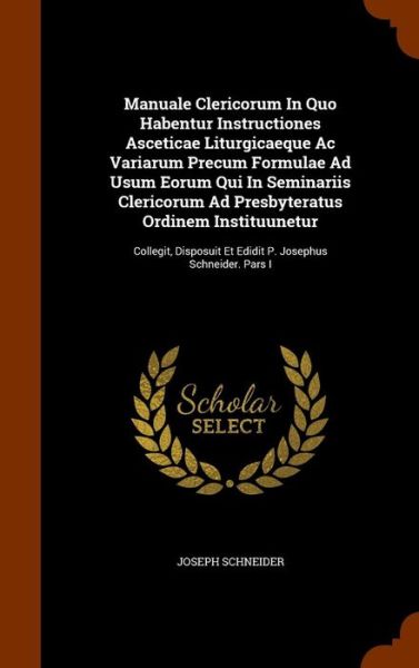 Cover for Joseph Schneider · Manuale Clericorum in Quo Habentur Instructiones Asceticae Liturgicaeque AC Variarum Precum Formulae Ad Usum Eorum Qui in Seminariis Clericorum Ad Presbyteratus Ordinem Instituunetur (Hardcover Book) (2015)