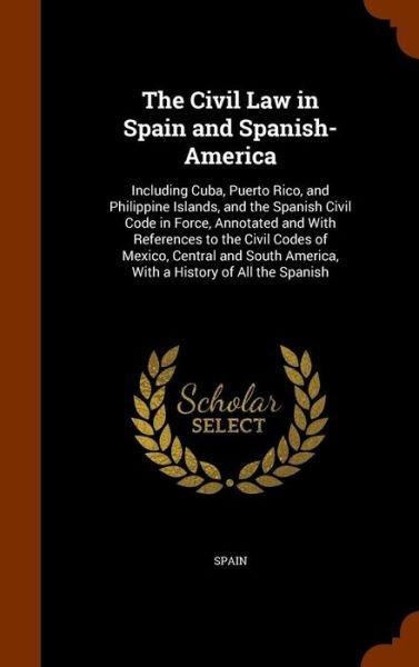 Cover for Spain · The Civil Law in Spain and Spanish-America Including Cuba, Puerto Rico, and Philippine Islands, and the Spanish Civil Code in Force, Annotated and ... America, With a History of All the Spanish (Hardcover Book) (2015)