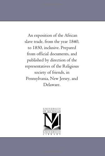 Cover for Michigan Historical Reprint Series · An Exposition of the African Slave Trade, from the Year 1840, to 1850, Inclusive. Prepared from Official Documents, and Published by Direction of the ... in Pennsylvania, New Jersey, and Delaware. (Paperback Book) (2006)