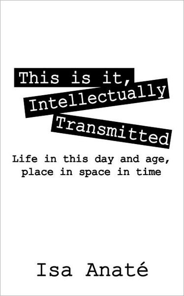 This is It, Intellectually Transmitted: Life in This Day and Age, Place in Space in Time - Isa Anate' - Bøker - Outskirts Press - 9781432781064 - 22. november 2011