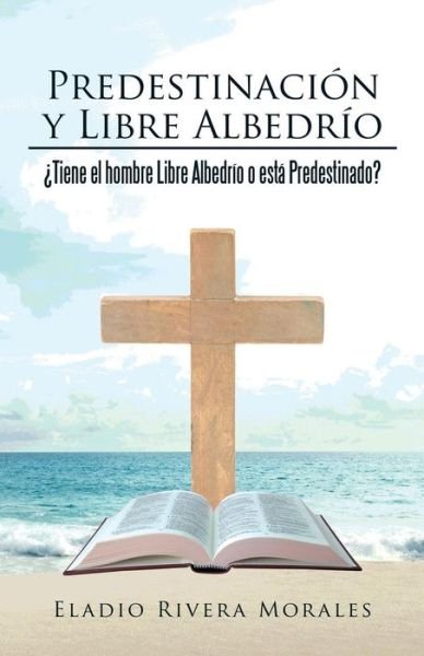 Cover for Eladio Rivera Morales · Predestinacion Y Libre Albedrio: Tiene El Hombre Libre Albedrio O Esta Predestinado? (Pocketbok) (2015)