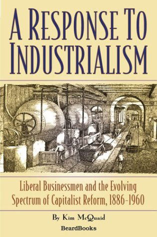 A Response to Industrialism: Liberal Businessmen and the Evolving Spectrum of Capitalist Reform - Kim Mcquaid - Books - Beard Books - 9781587982064 - October 15, 2003
