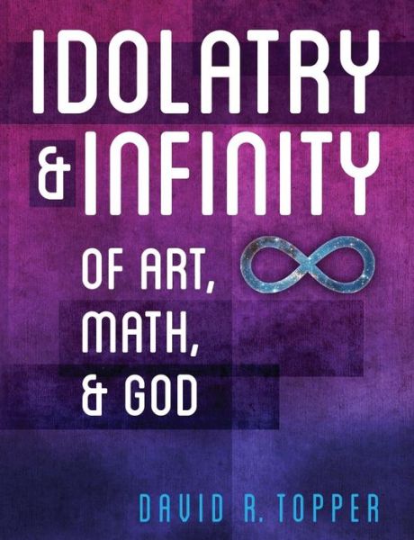 Idolatry and Infinity: of Art, Math, and God - David R. Topper - Books - Brown Walker Press - 9781627345064 - July 24, 2014