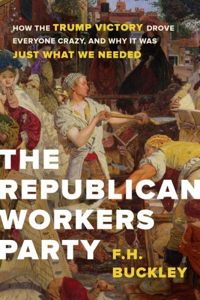 Cover for F.H. Buckley · The Republican Workers Party: How the Trump Victory Drove Everyone Crazy, and Why It Was Just What We Needed (Hardcover Book) (2018)