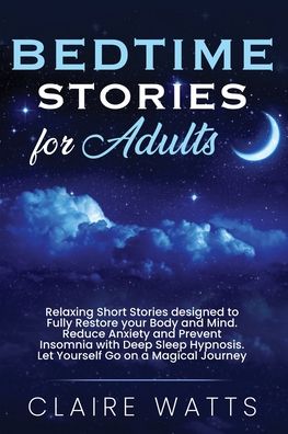 Cover for Claire Watts · Bedtime Stories For Adults: Relaxing Short Stories designed to Fully Restore your Body and Mind. Reduce Anxiety and Prevent Insomnia with Deep Sleep Hypnosis. Let Yourself Go on a Magical Journey. (Paperback Book) (2020)