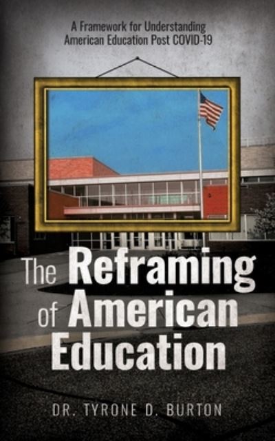 Cover for Tyrone Burton · The Reframing of American Education: A Framework for Understanding American Education Post COVID-19 (Paperback Book) (2020)