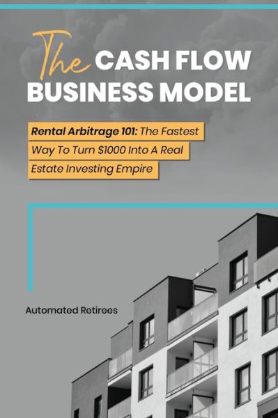 Cover for Automated Retirees · The Cash Flow Business Model: Rental Arbitrage 101 The Fastest Way To Turn $1000 Into A Real Estate Investing Empire (Paperback Book) (2021)