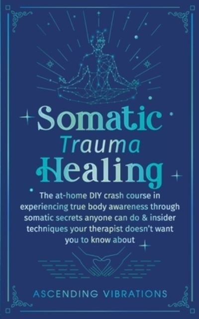 Cover for Ascending Vibrations · Somatic Trauma Healing: The At-Home DIY Crash Course in Experiencing True Body Awareness Through Somatic Secrets Anyone Can Do &amp; Insider Techniques Your Therapist Doesn't Want You to Know About (Paperback Bog) (2022)