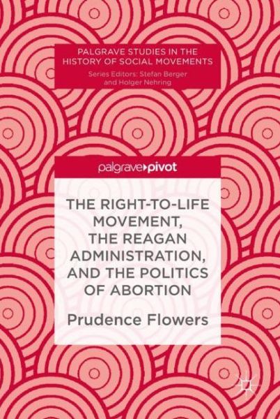 Cover for Prudence Flowers · The Right-to-Life Movement, the Reagan Administration, and the Politics of Abortion - Palgrave Studies in the History of Social Movements (Hardcover Book) [2019 edition] (2018)