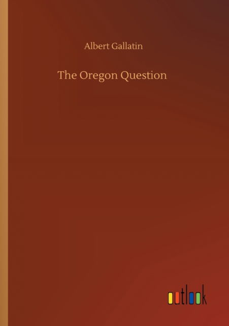 The Oregon Question - Albert Gallatin - Książki - Outlook Verlag - 9783752348064 - 27 lipca 2020