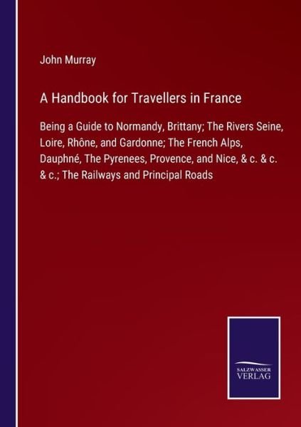 Cover for John Murray · A Handbook for Travellers in France: Being a Guide to Normandy, Brittany; The Rivers Seine, Loire, Rhone, and Gardonne; The French Alps, Dauphne, The Pyrenees, Provence, and Nice, &amp; c. &amp; c. &amp; c.; The Railways and Principal Roads (Paperback Book) (2021)