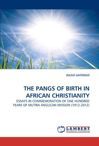 Cover for Julius Gathogo · The Pangs of Birth in African Christianity: Essays in Commemoration of One Hundred Years of Mutira Anglican Mission (1912-2012) (Paperback Book) (2011)