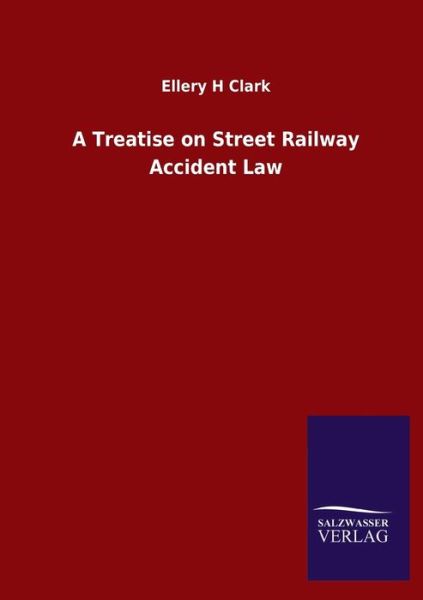 A Treatise on Street Railway Accident Law - Ellery H Clark - Books - Salzwasser-Verlag Gmbh - 9783846047064 - March 2, 2020