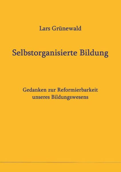 Cover for Lars Grunewald · Selbstorganisierte Bildung: Gedanken zur Reformierbarkeit unseres Bildungswesens (Paperback Book) [German edition] (2013)