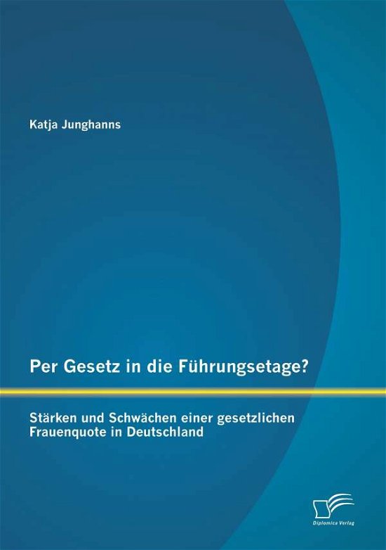 Katja Junghanns · Per Gesetz in Die Führungsetage? Stärken Und Schwächen Einer Gesetzlichen Frauenquote in Deutschland (Paperback Book) [German edition] (2015)