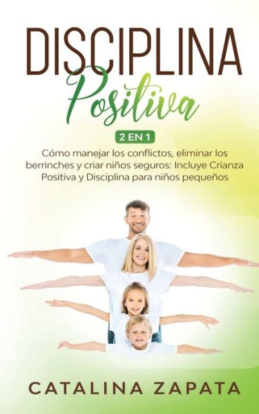 Disciplina Positiva: 2 en 1: Como manejar los conflictos, eliminar los berrinches y criar ninos seguros: Incluye Crianza Positiva y Disciplina para ninos pequenos - Catalina Zapata - Książki - Happy Children - 9783991040064 - 28 kwietnia 2020