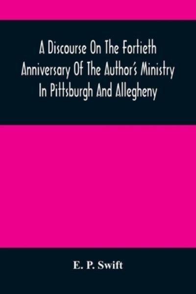 Cover for E P Swift · A Discourse On The Fortieth Anniversary Of The Author'S Ministry In Pittsburgh And Allegheny (Taschenbuch) (2021)