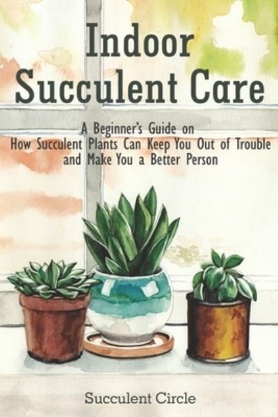 Cover for Succulent Circle · Indoor Succulent Care: A Beginner's Guide on How Succulent Plants Can Keep You Out of Trouble and Make You a Better Person (Paperback Book) (2020)