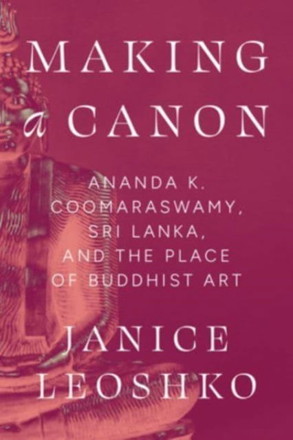 Cover for Janice Leoshko · Making a Canon: Ananda K. Coomaraswamy, Sri Lanka, and the Place of Buddhist Art - Buddhism and Modernity (Hardcover Book) (2024)