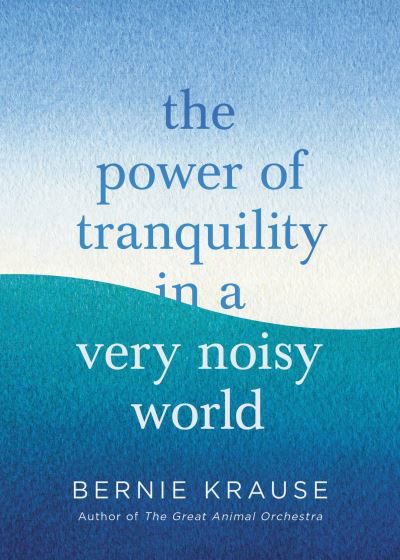 Cover for Bernie Krause · The Power of Tranquility in a Very Noisy World (Hardcover Book) (2021)