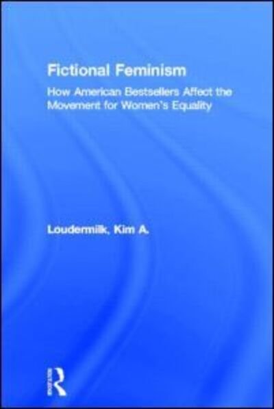 Cover for Kim A. Loudermilk · Fictional Feminism: How American Bestsellers Affect the Movement for Women's Equality - Literary Criticism and Cultural Theory (Hardcover Book) (2004)