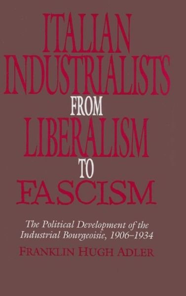 Cover for Adler, Franklin Hugh (Macalester College, Minnesota) · Italian Industrialists from Liberalism to Fascism: The Political Development of the Industrial Bourgeoisie, 1906-34 (Innbunden bok) (1995)