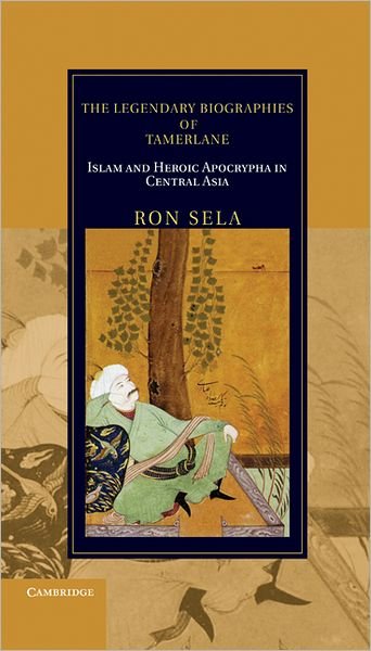Cover for Sela, Ron (Professor, Indiana University, Bloomington) · The Legendary Biographies of Tamerlane: Islam and Heroic Apocrypha in Central Asia - Cambridge Studies in Islamic Civilization (Hardcover Book) (2011)