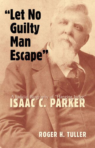 Let No Guilty Man Escape: A Judicial Biography of Isaac C. Parker - Roger H. Tuller - Books - University of Oklahoma Press - 9780806133065 - April 30, 2001