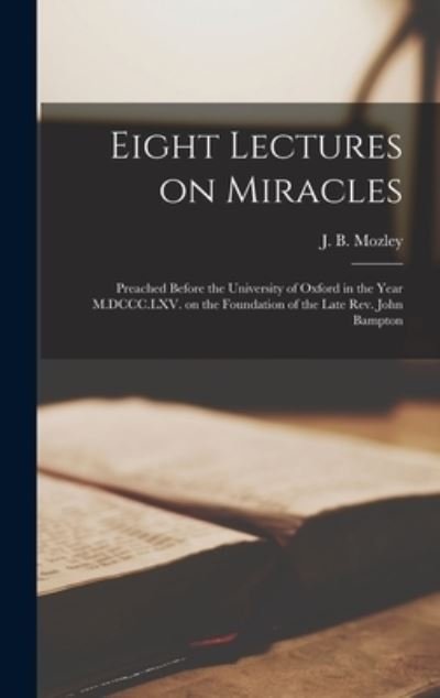 Cover for J B (James Bowling) 1813-1 Mozley · Eight Lectures on Miracles: Preached Before the University of Oxford in the Year M.DCCC.LXV. on the Foundation of the Late Rev. John Bampton (Gebundenes Buch) (2021)