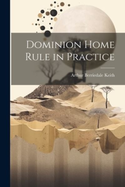 Dominion Home Rule in Practice - Arthur Berriedale Keith - Books - Creative Media Partners, LLC - 9781022150065 - July 18, 2023
