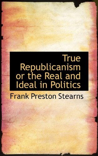 Cover for Frank Preston Stearns · True Republicanism or the Real and Ideal in Politics (Paperback Book) (2009)