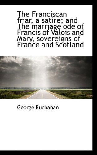 Cover for George Buchanan · The Franciscan Friar, a Satire; and the Marriage Ode of Francis of Valois and Mary, Sovereigns of Fr (Hardcover Book) (2009)