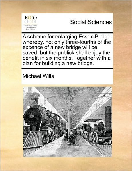 Cover for Michael Wills · A Scheme for Enlarging Essex-bridge: Whereby, Not Only Three-fourths of the Expence of a New Bridge Will Be Saved: but the Publick Shall Enjoy the Benef (Paperback Book) (2010)
