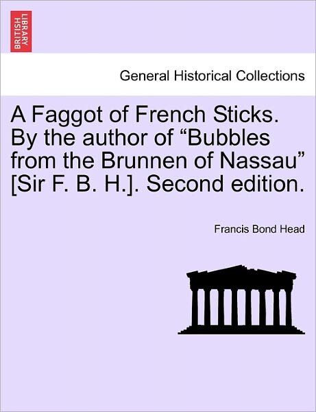 Cover for Head, Francis Bond, Sir · A Faggot of French Sticks. by the Author of Bubbles from the Brunnen of Nassau [Sir F. B. H.]. Second Edition. Vol. II. (Paperback Book) (2011)