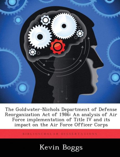 Cover for Kevin Boggs · The Goldwater-Nichols Department of Defense Reorganization Act of 1986: An Analysis of Air Force Implementation of Title IV and Its Impact on the Air Force Officer Corps (Paperback Book) (2012)