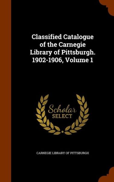 Cover for Carnegie Library of Pittsburgh · Classified Catalogue of the Carnegie Library of Pittsburgh. 1902-1906, Volume 1 (Hardcover Book) (2015)