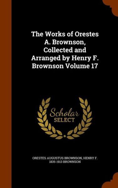 Cover for Orestes Augustus Brownson · The Works of Orestes A. Brownson, Collected and Arranged by Henry F. Brownson Volume 17 (Hardcover Book) (2015)