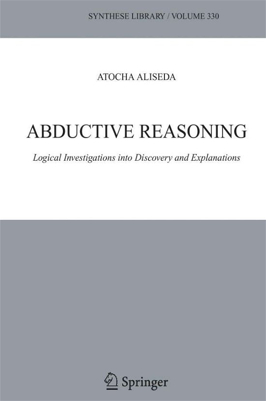 Cover for Atocha Aliseda · Abductive Reasoning: Logical Investigations into Discovery and Explanation (Synthese Library) (Hardcover Book) (2006)