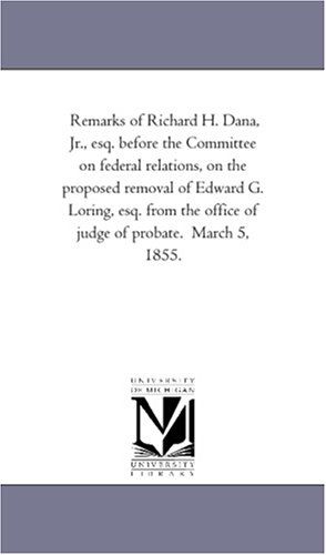 Remarks of Richard H. Dana, Jr., Esq. Before the Committee on Federal Relations, on the Proposed Removal of Edward G. Loring, Esq. from the Office of Judge of Probate. March 5, 1855. - Michigan Historical Reprint Series - Books - Scholarly Publishing Office, University - 9781418193065 - August 19, 2011