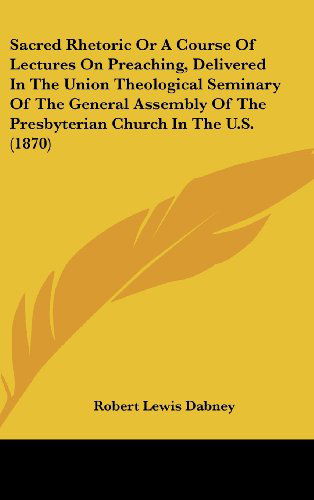 Sacred Rhetoric or a Course of Lectures on Preaching, Delivered in the Union Theological Seminary of the General Assembly of the Presbyterian Church in the U.s. (1870) - Robert Lewis Dabney - Books - Kessinger Publishing, LLC - 9781436533065 - June 2, 2008