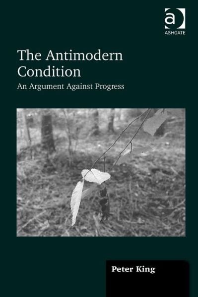 Cover for Peter King · The Antimodern Condition: An Argument Against Progress (Innbunden bok) [New edition] (2014)