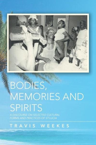 Cover for Travis Weekes · Bodies, Memories and Spirits: a Discourse on Selected Cultural Forms and Practices of St.lucia (Paperback Book) (2014)