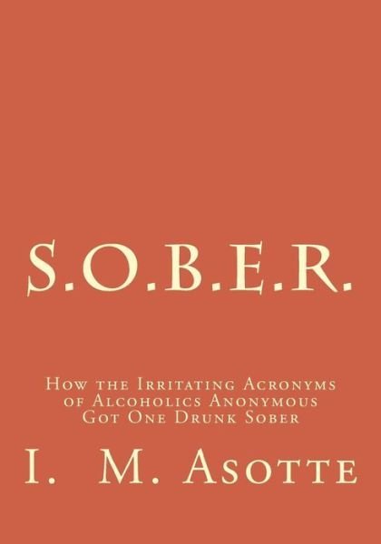 Cover for I M Asotte · S.o.b.e.r.: How the Irritating Acronyms of Alcoholics Anonymous Got One Drunk Sober (Paperback Bog) (2014)