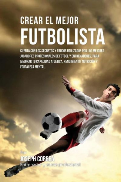 Cover for Correa (Entrenador Y Atleta Profesional) · Crear El Mejor Futbolista: Cuenta Con Los Secretos Y Trucos Utilizados Por Los Mejores Jugadores Profesionales De Futbol Y Entrenadores, Para Mej (Paperback Book) (2015)