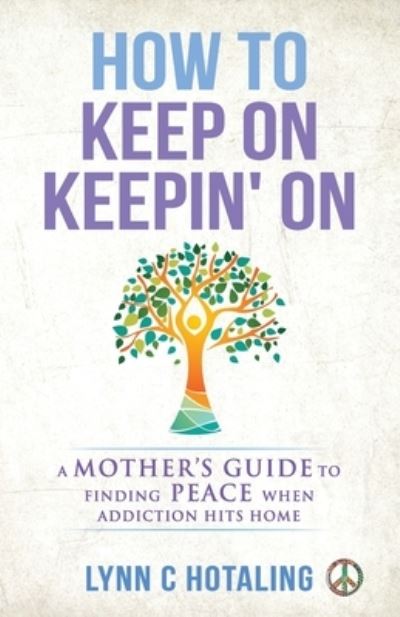 How to Keep On Keepin' On: A Mother's Guide to Finding Peace When Addiction Hits Home - Lynn C Hotaling - Books - Author Academy Elite - 9781647461065 - October 28, 2020