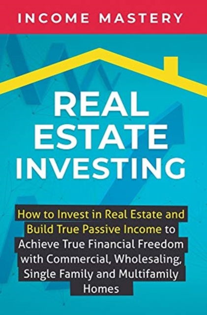 Cover for Income Mastery · Real Estate Investing: How to invest in real estate and build true passive income to achieve true financial freedom with commercial, wholesaling, single family and multifamily homes (Hardcover Book) (2019)