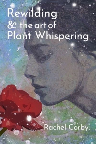 Rewilding & The Art Of Plant Whispering - Rachel Corby - Books - Independently Published - 9781695077065 - October 8, 2019