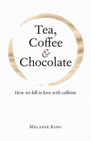 Cover for Melanie King · Tea, Coffee &amp; Chocolate: How We Fell in Love with Caffeine (Hardcover Book) (2015)